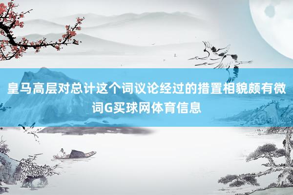 皇马高层对总计这个词议论经过的措置相貌颇有微词G买球网体育信息