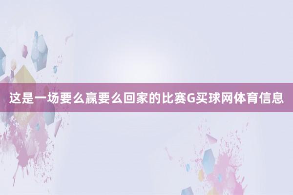 这是一场要么赢要么回家的比赛G买球网体育信息