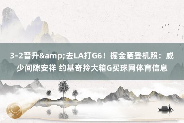 3-2晋升&去LA打G6！掘金晒登机照：威少间隙安祥 约基奇拎大箱G买球网体育信息