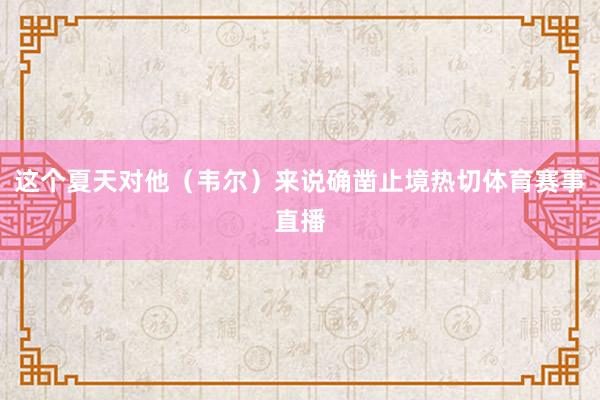 这个夏天对他（韦尔）来说确凿止境热切体育赛事直播