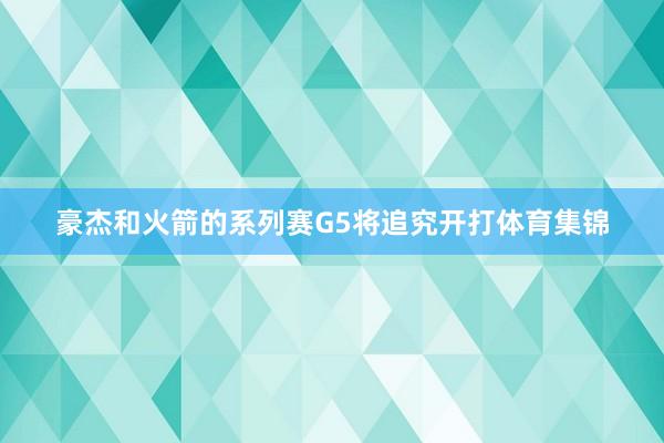 豪杰和火箭的系列赛G5将追究开打体育集锦