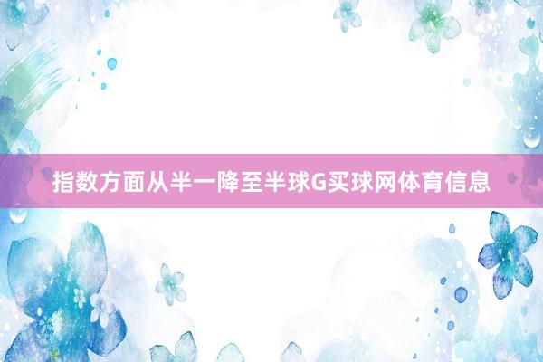 指数方面从半一降至半球G买球网体育信息