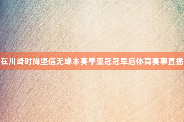 在川崎时尚坚信无缘本赛季亚冠冠军后体育赛事直播