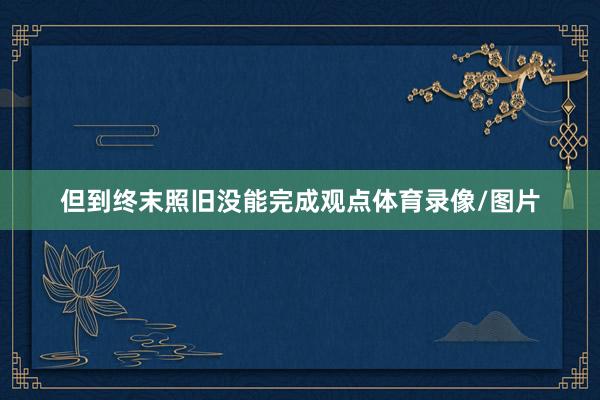 但到终末照旧没能完成观点体育录像/图片