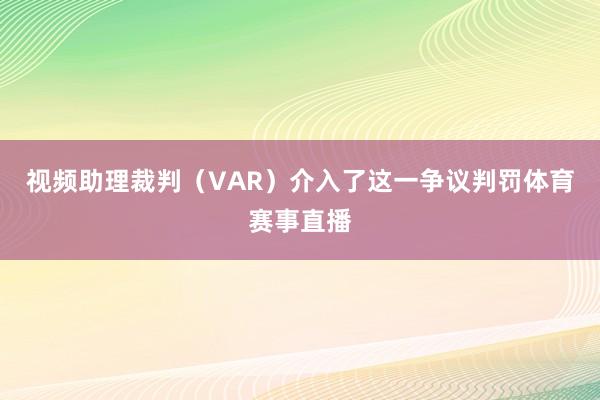 视频助理裁判（VAR）介入了这一争议判罚体育赛事直播