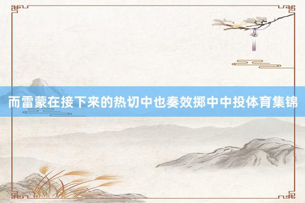 而雷蒙在接下来的热切中也奏效掷中中投体育集锦