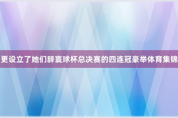 更设立了她们辞寰球杯总决赛的四连冠豪举体育集锦