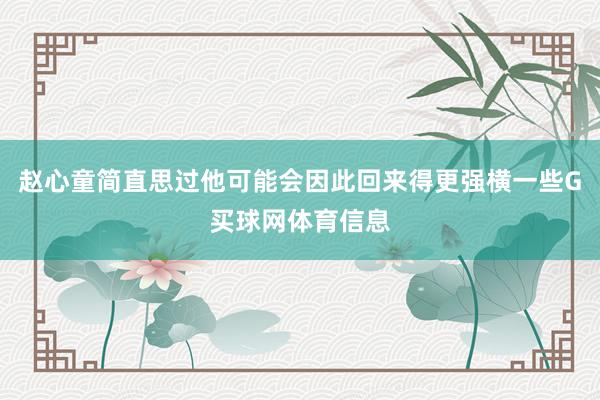 赵心童简直思过他可能会因此回来得更强横一些G买球网体育信息