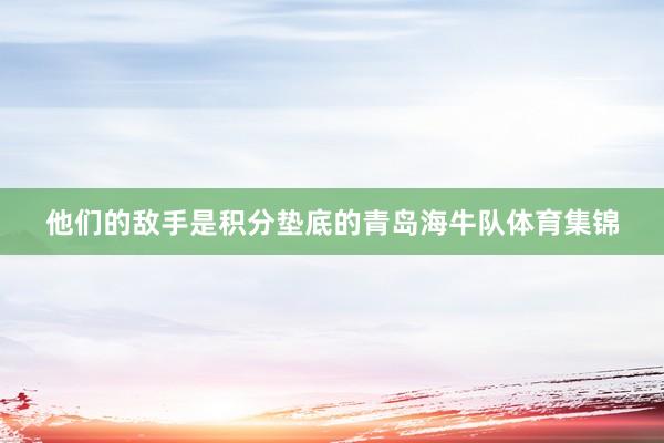 他们的敌手是积分垫底的青岛海牛队体育集锦