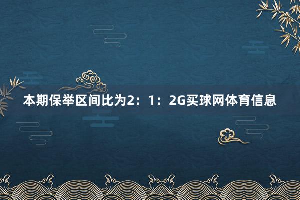 本期保举区间比为2：1：2G买球网体育信息