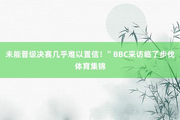 未能晋级决赛几乎难以置信！”BBC采访临了步伐体育集锦