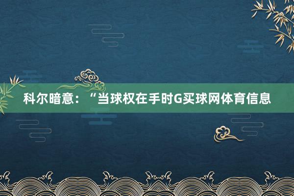 科尔暗意：“当球权在手时G买球网体育信息