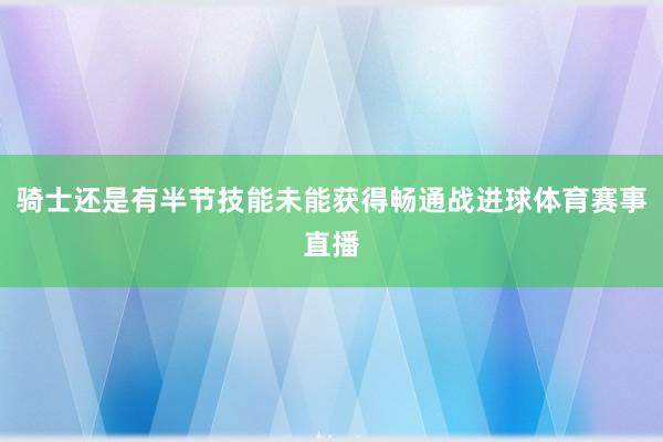 骑士还是有半节技能未能获得畅通战进球体育赛事直播