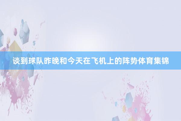谈到球队昨晚和今天在飞机上的阵势体育集锦