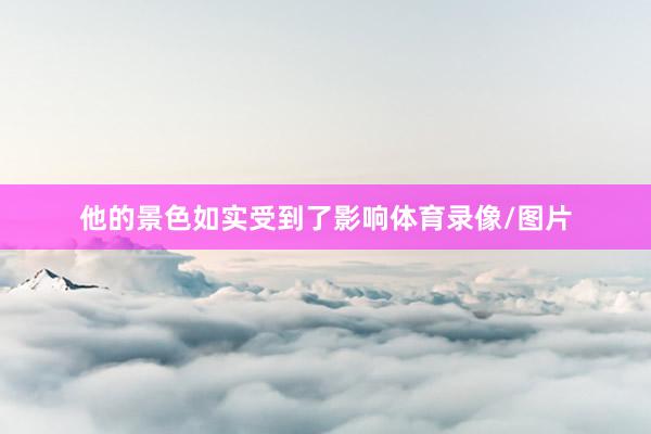 他的景色如实受到了影响体育录像/图片