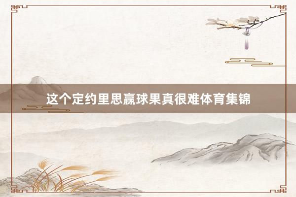 这个定约里思赢球果真很难体育集锦