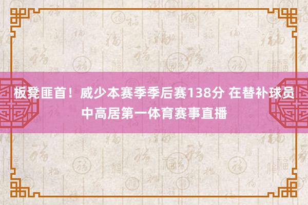 板凳匪首！威少本赛季季后赛138分 在替补球员中高居第一体育赛事直播