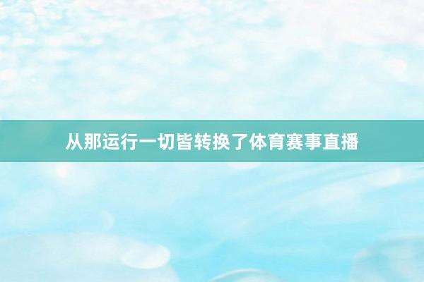 从那运行一切皆转换了体育赛事直播