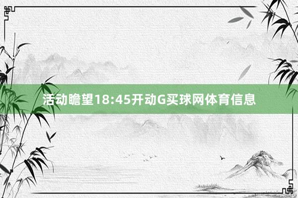 活动瞻望18:45开动G买球网体育信息