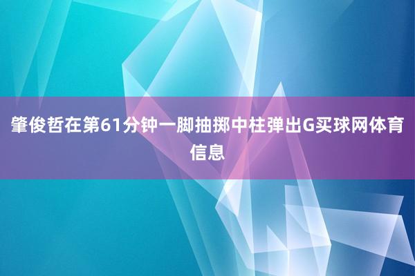 肇俊哲在第61分钟一脚抽掷中柱弹出G买球网体育信息