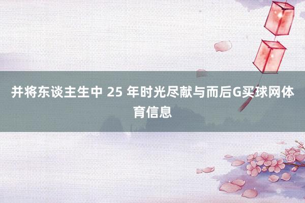 并将东谈主生中 25 年时光尽献与而后G买球网体育信息