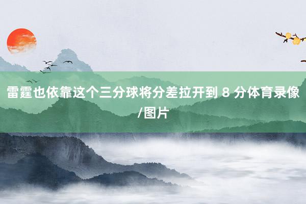 雷霆也依靠这个三分球将分差拉开到 8 分体育录像/图片