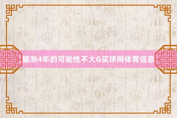 臆测4年的可能性不大G买球网体育信息