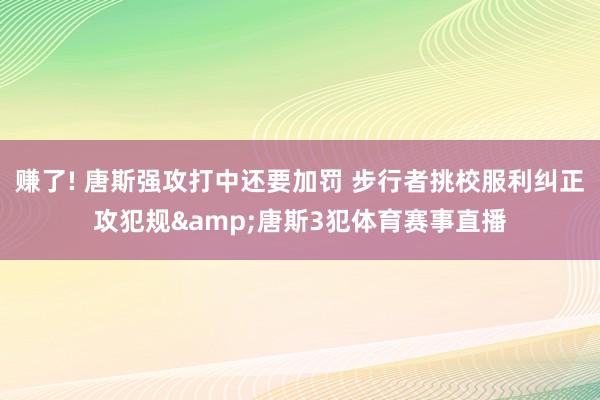 赚了! 唐斯强攻打中还要加罚 步行者挑校服利纠正攻犯规&唐斯3犯体育赛事直播