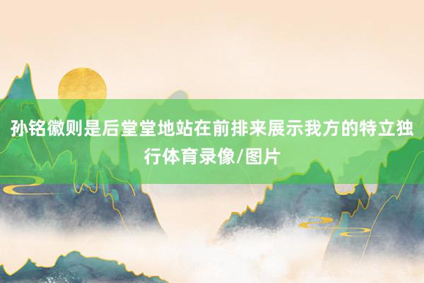 孙铭徽则是后堂堂地站在前排来展示我方的特立独行体育录像/图片