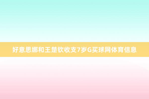 好意思娜和王楚钦收支7岁G买球网体育信息