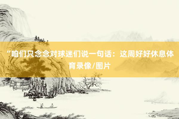 “咱们只念念对球迷们说一句话：这周好好休息体育录像/图片