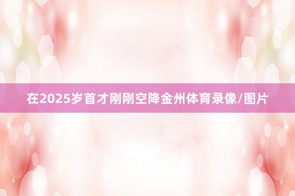 在2025岁首才刚刚空降金州体育录像/图片