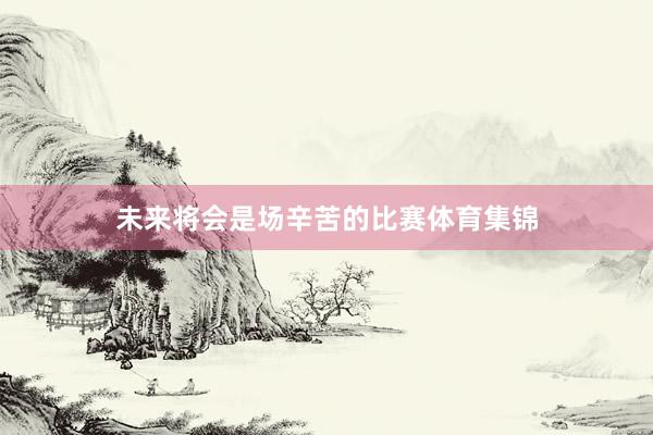 未来将会是场辛苦的比赛体育集锦