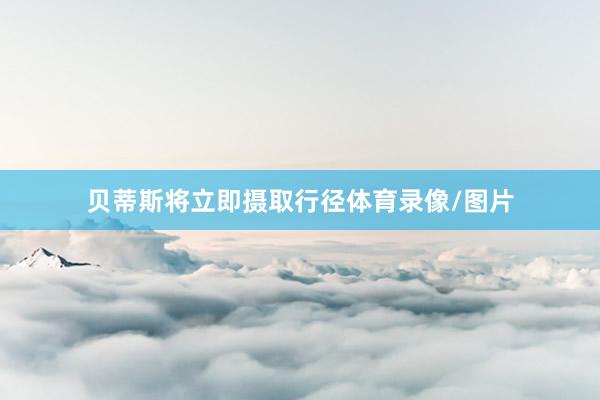 贝蒂斯将立即摄取行径体育录像/图片