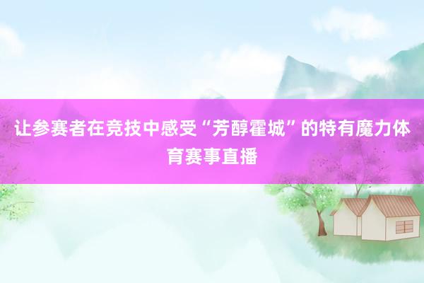 让参赛者在竞技中感受“芳醇霍城”的特有魔力体育赛事直播