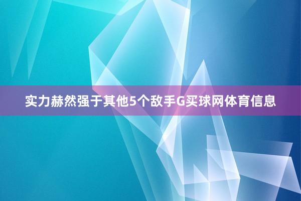 实力赫然强于其他5个敌手G买球网体育信息
