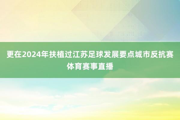 更在2024年扶植过江苏足球发展要点城市反抗赛体育赛事直播