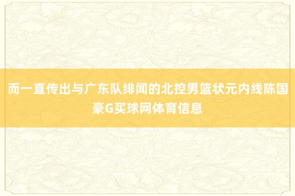 而一直传出与广东队绯闻的北控男篮状元内线陈国豪G买球网体育信息