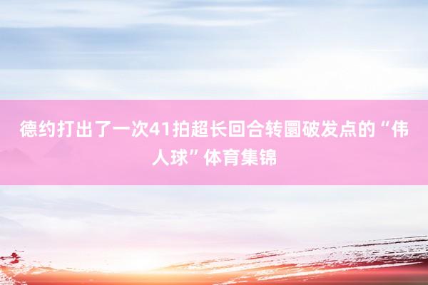 德约打出了一次41拍超长回合转圜破发点的“伟人球”体育集锦