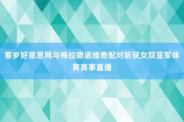 客岁好意思网与梅拉德诺维奇配对斩获女双亚军体育赛事直播