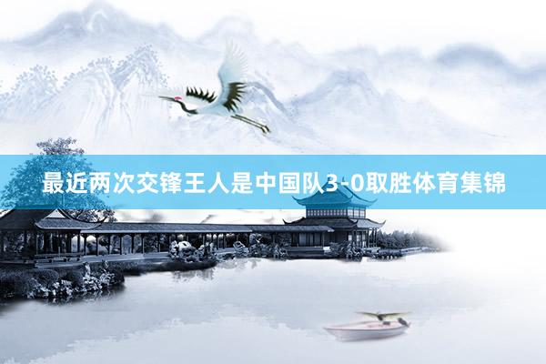 最近两次交锋王人是中国队3-0取胜体育集锦