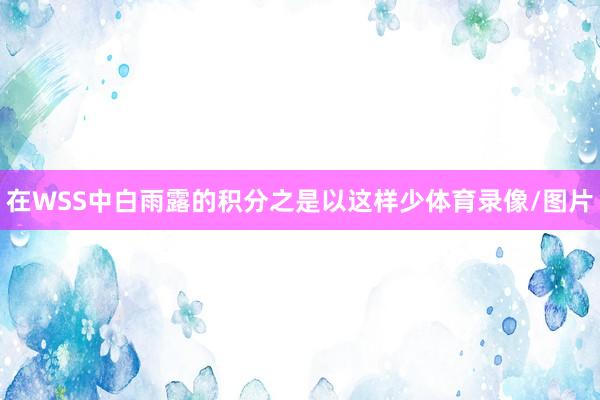 在WSS中白雨露的积分之是以这样少体育录像/图片