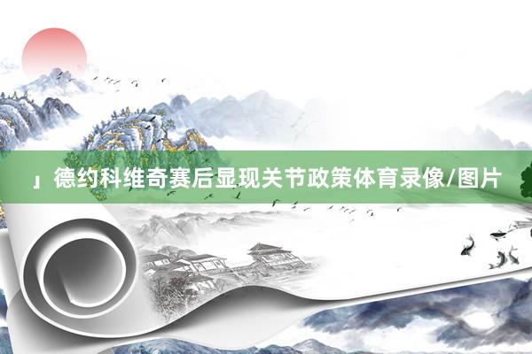 」德约科维奇赛后显现关节政策体育录像/图片
