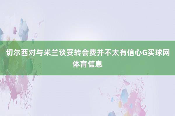 切尔西对与米兰谈妥转会费并不太有信心G买球网体育信息