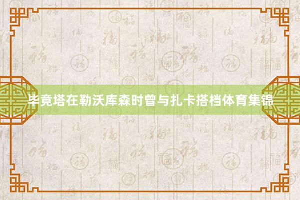 毕竟塔在勒沃库森时曾与扎卡搭档体育集锦