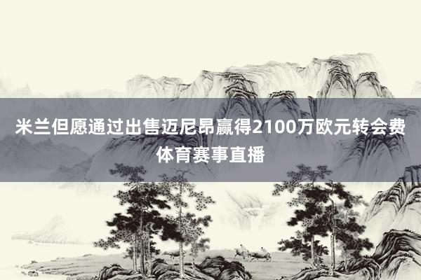 米兰但愿通过出售迈尼昂赢得2100万欧元转会费体育赛事直播