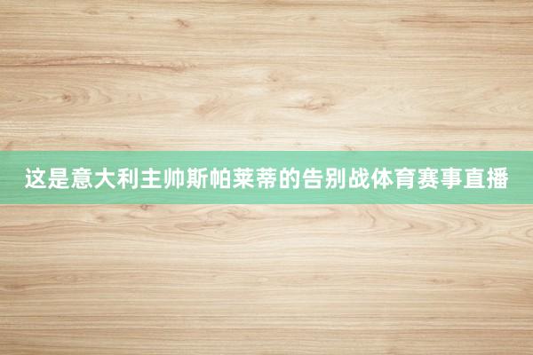 这是意大利主帅斯帕莱蒂的告别战体育赛事直播