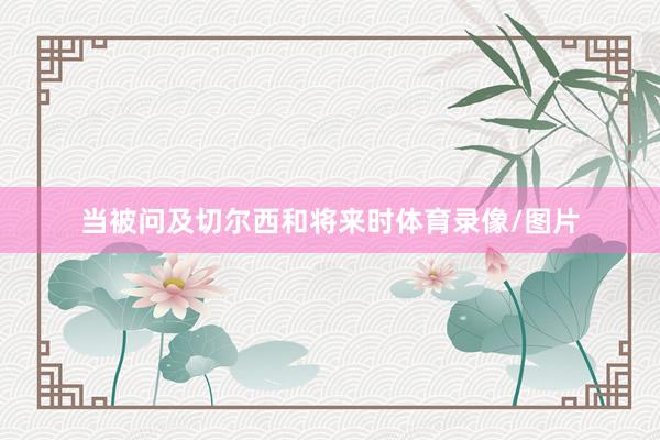 当被问及切尔西和将来时体育录像/图片