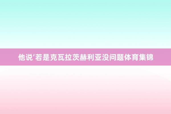他说‘若是克瓦拉茨赫利亚没问题体育集锦