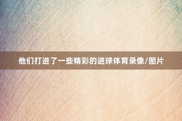 他们打进了一些精彩的进球体育录像/图片